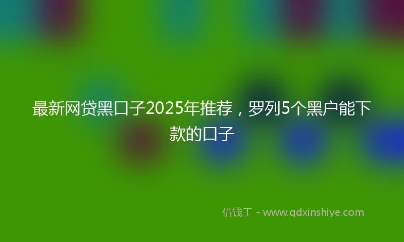最新网贷黑口子2025年推荐,罗列5个黑户能下款的口子