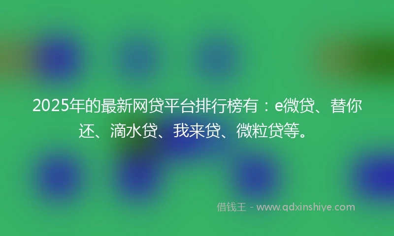 2025年的最新网贷平台排行榜有：e微贷、替你还、滴水贷、我来贷、微粒贷等。