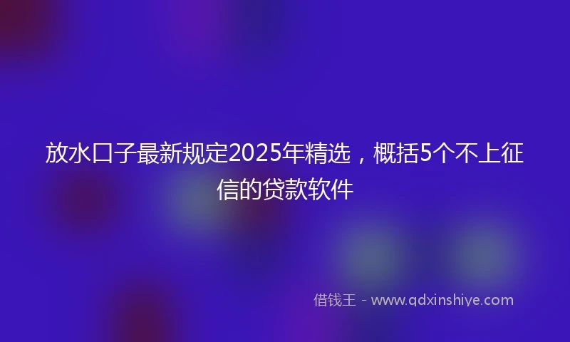 放水口子最新规定2025年精选，概括5个不上征信的贷款软件