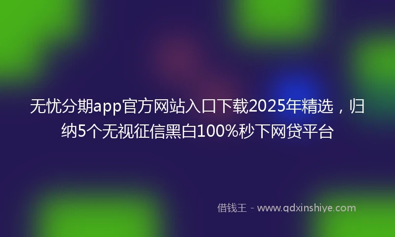 无忧分期app官方网站入口下载2025年精选，归纳5个无视征信黑白100%秒下网贷平台