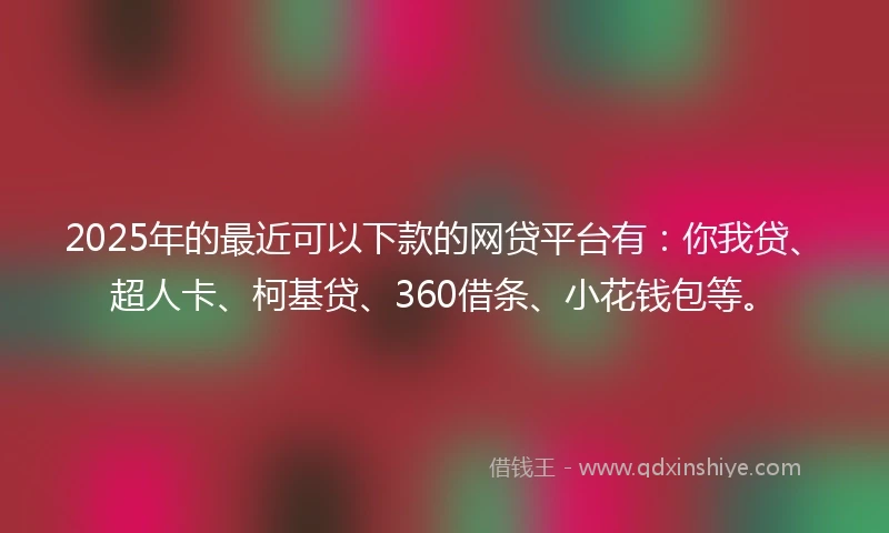 2025年的最近可以下款的网贷平台有:你我贷、超人卡、柯基贷、360借条、小花钱包等。