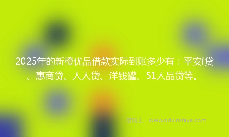 2025年的新橙优品借款实际到账多少有：平安i贷、惠商贷、人人贷、洋钱罐、51人品贷等。