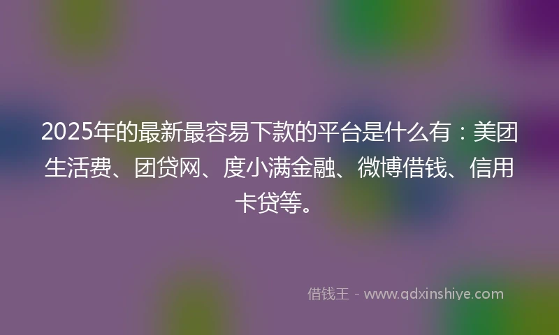 2025年的最新最容易下款的平台是什么有：美团生活费、团贷网、度小满金融、微博借钱、信用卡贷等。