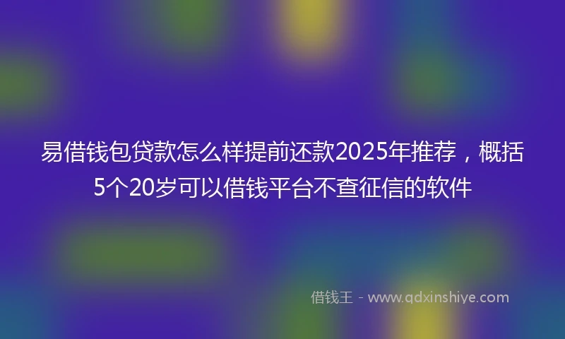 易借钱包贷款怎么样提前还款2025年推荐，概括5个20岁可以借钱平台不查征信的软件