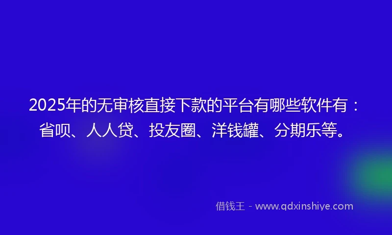 2025年的无审核直接下款的平台有哪些软件有：省呗、人人贷、投友圈、洋钱罐、分期乐等。