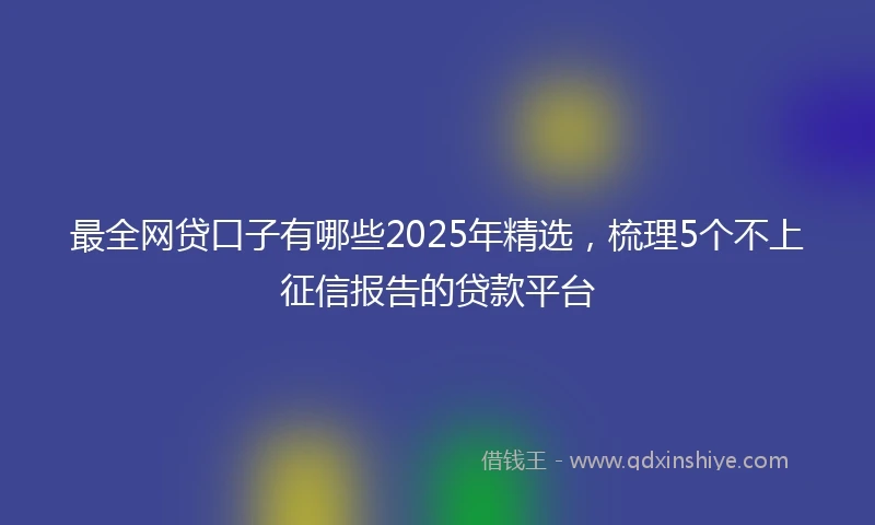 最全网贷口子有哪些2025年精选，梳理5个不上征信报告的贷款平台