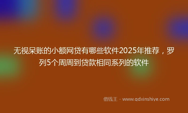 无视呆账的小额网贷有哪些软件2025年推荐，罗列5个周周到贷款相同系列的软件
