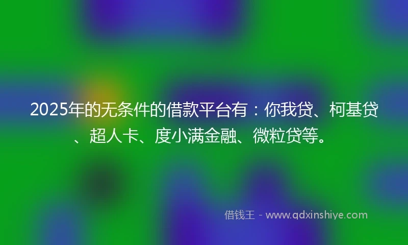 2025年的无条件的借款平台有：你我贷、柯基贷、超人卡、度小满金融、微粒贷等。