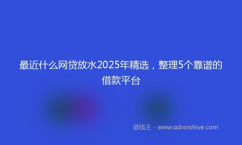 最近什么网贷放水2025年精选,整理5个靠谱的借款平台