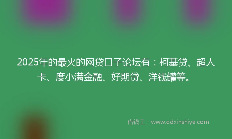 2025年的最火的网贷口子论坛有:柯基贷、超人卡、度小满金融、好期贷、洋钱罐等。