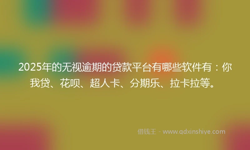 2025年的无视逾期的贷款平台有哪些软件有：你我贷、花呗、超人卡、分期乐、拉卡拉等。