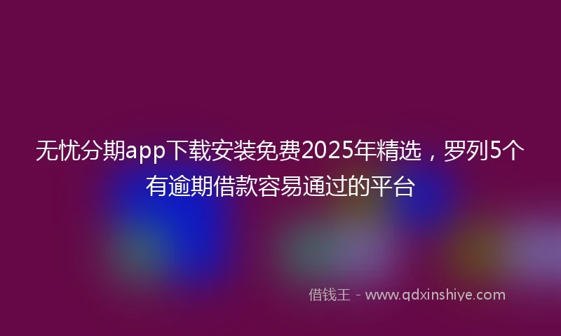 无忧分期app下载安装免费2025年精选，罗列5个有逾期借款容易通过的平台