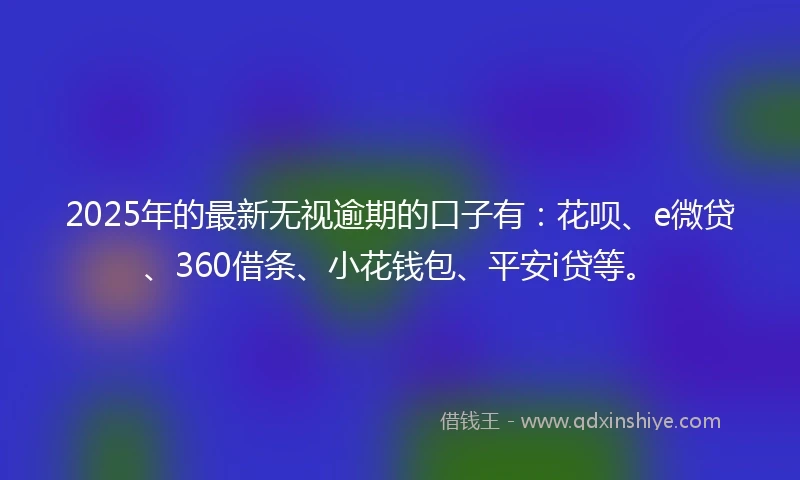 2025年的最新无视逾期的口子有：花呗、e微贷、360借条、小花钱包、平安i贷等。