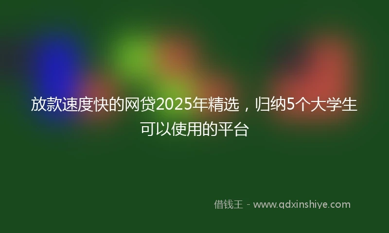 放款速度快的网贷2025年精选，归纳5个大学生可以使用的平台