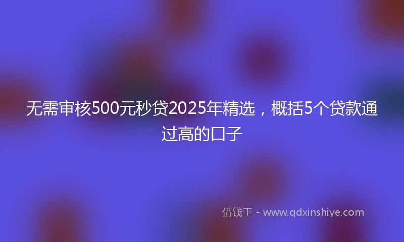 无需审核500元秒贷2025年精选，概括5个贷款通过高的口子