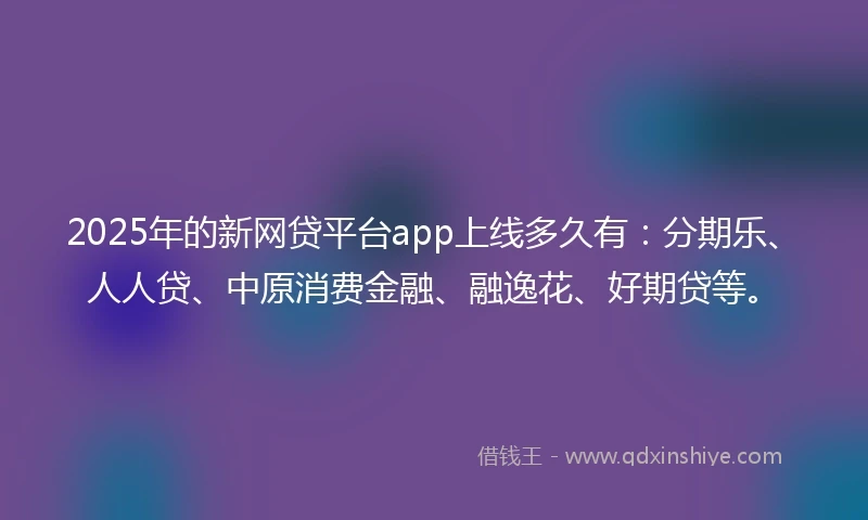 2025年的新网贷平台app上线多久有：分期乐、人人贷、中原消费金融、融逸花、好期贷等。