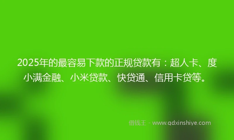 2025年的最容易下款的正规贷款有：超人卡、度小满金融、小米贷款、快贷通、信用卡贷等。
