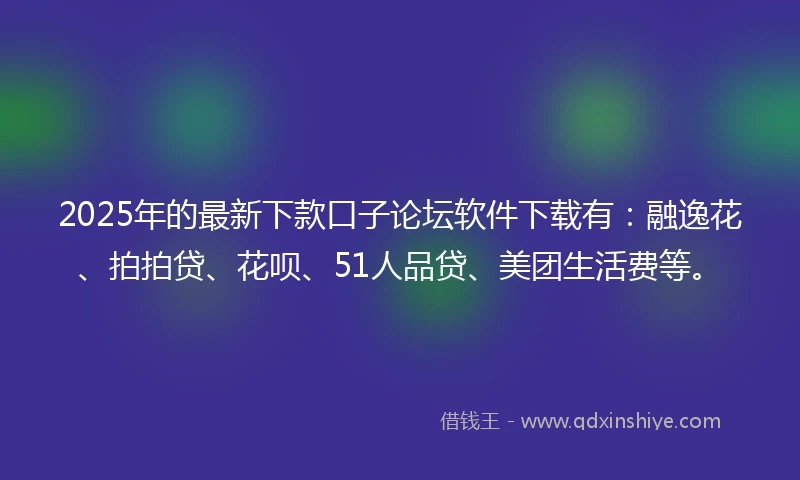 2025年的最新下款口子论坛软件下载有：融逸花、拍拍贷、花呗、51人品贷、美团生活费等。