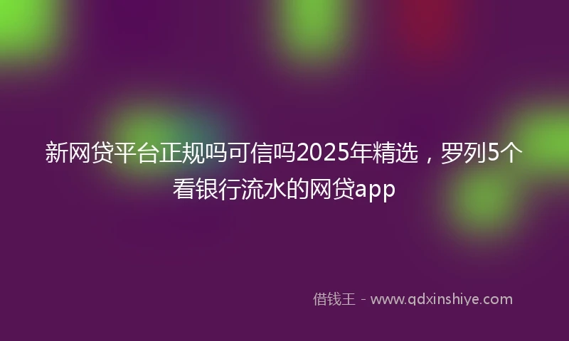 新网贷平台正规吗可信吗2025年精选，罗列5个看银行流水的网贷app