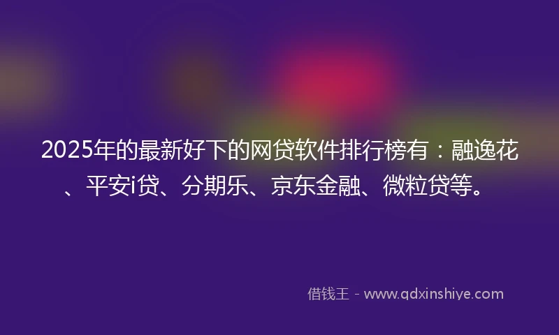 2025年的最新好下的网贷软件排行榜有：融逸花、平安i贷、分期乐、京东金融、微粒贷等。