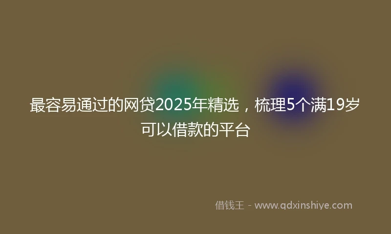 最容易通过的网贷2025年精选，梳理5个满19岁可以借款的平台