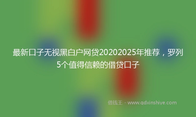 最新口子无视黑白户网贷20202025年推荐，罗列5个值得信赖的借贷口子