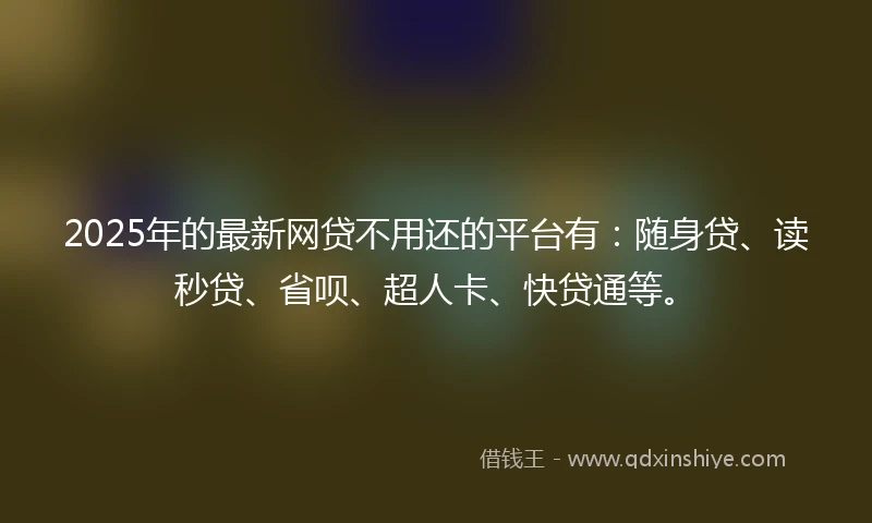 2025年的最新网贷不用还的平台有：随身贷、读秒贷、省呗、超人卡、快贷通等。