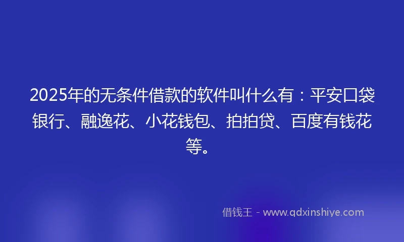 2025年的无条件借款的软件叫什么有：平安口袋银行、融逸花、小花钱包、拍拍贷、百度有钱花等。