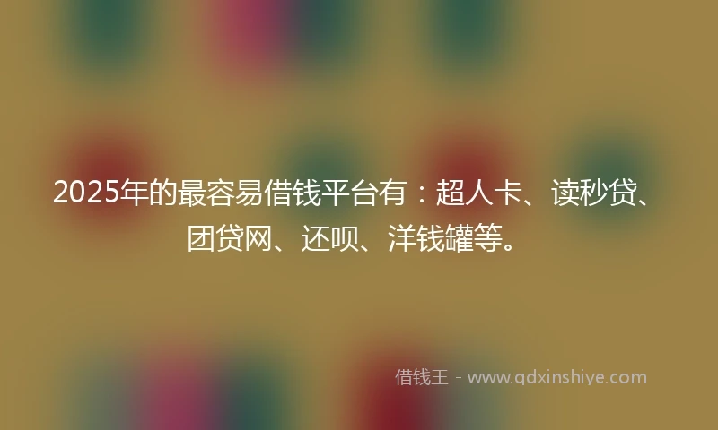 2025年的最容易借钱平台有：超人卡、读秒贷、团贷网、还呗、洋钱罐等。