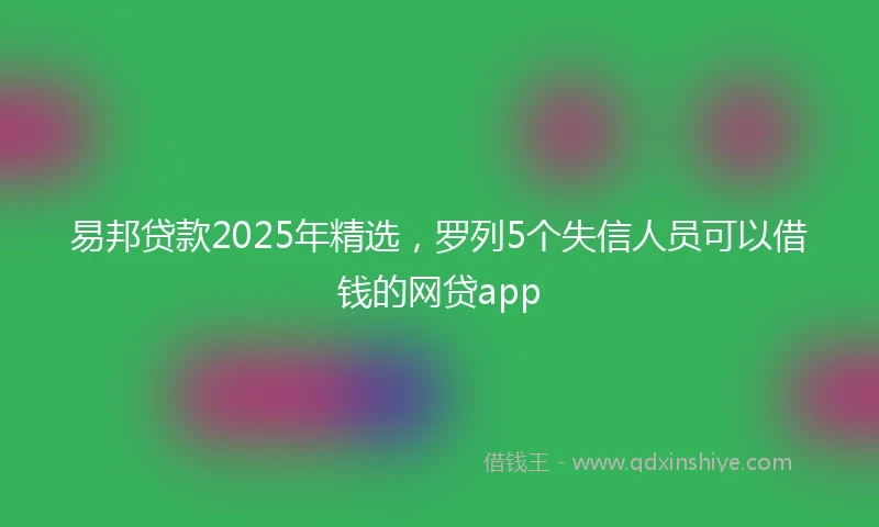 易邦贷款2025年精选，罗列5个失信人员可以借钱的网贷app