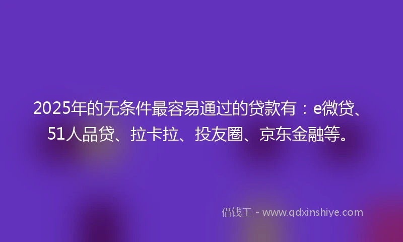 2025年的无条件最容易通过的贷款有：e微贷、51人品贷、拉卡拉、投友圈、京东金融等。