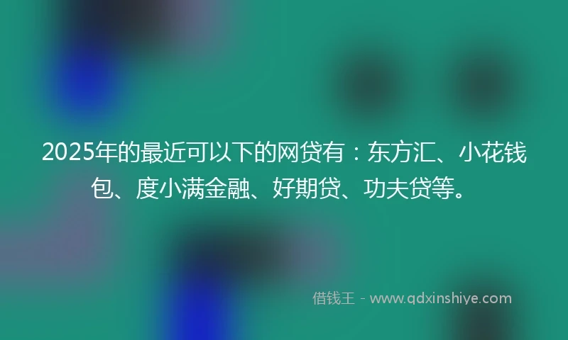 2025年的最近可以下的网贷有：东方汇、小花钱包、度小满金融、好期贷、功夫贷等。
