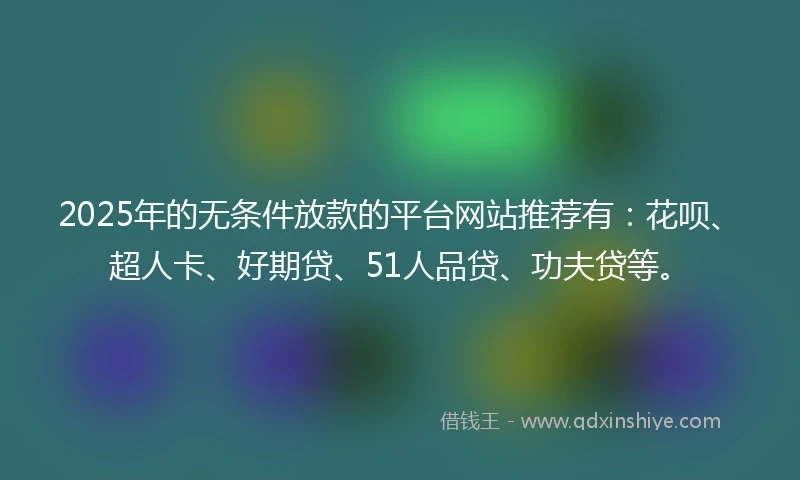 2025年的无条件放款的平台网站推荐有：花呗、超人卡、好期贷、51人品贷、功夫贷等。