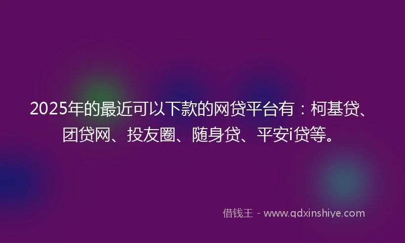 2025年的最近可以下款的网贷平台有：柯基贷、团贷网、投友圈、随身贷、平安i贷等。