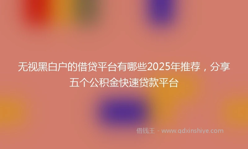 无视黑白户的借贷平台有哪些2025年推荐，分享五个公积金快速贷款平台