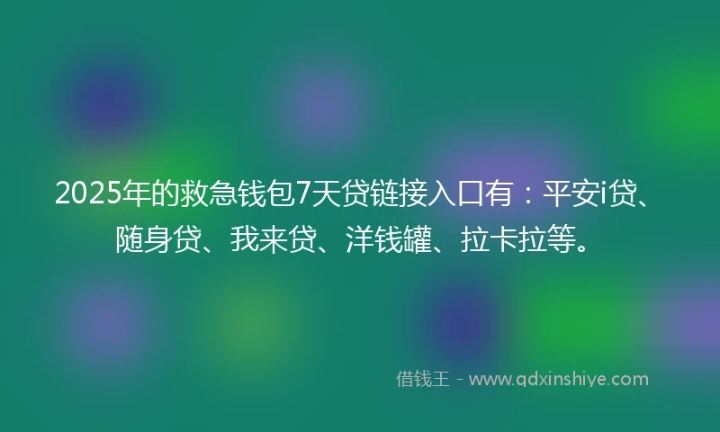 2025年的救急钱包7天贷链接入口有：平安i贷、随身贷、我来贷、洋钱罐、拉卡拉等。