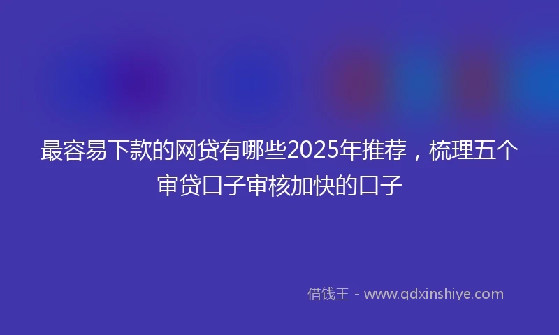最容易下款的网贷有哪些2025年推荐，梳理五个审贷口子审核加快的口子