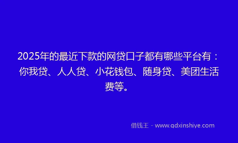 2025年的最近下款的网贷口子都有哪些平台有：你我贷、人人贷、小花钱包、随身贷、美团生活费等。