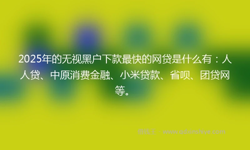 2025年的无视黑户下款最快的网贷是什么有:人人贷、中原消费金融、小米贷款、省呗、团贷网等。