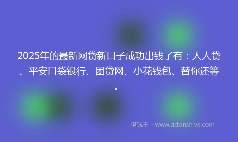 2025年的最新网贷新口子成功出钱了有：人人贷、平安口袋银行、团贷网、小花钱包、替你还等。