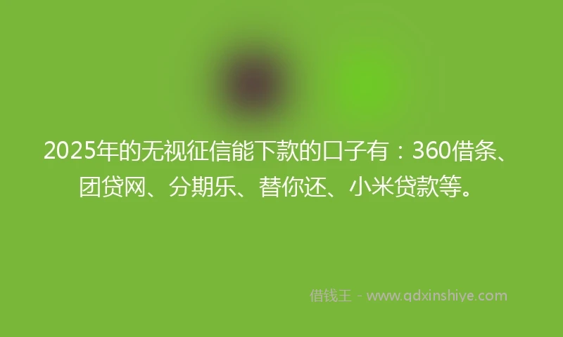 2025年的无视征信能下款的口子有：360借条、团贷网、分期乐、替你还、小米贷款等。