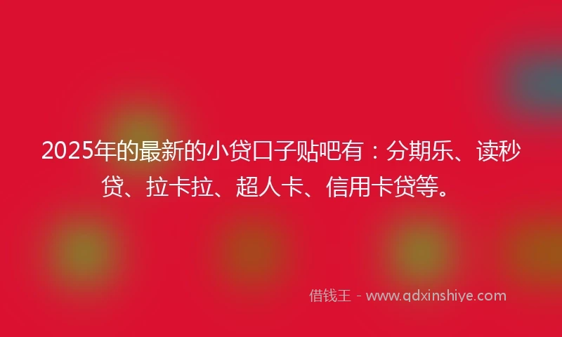 2025年的最新的小贷口子贴吧有:分期乐、读秒贷、拉卡拉、超人卡、信用卡贷等。