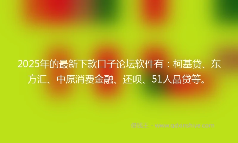 2025年的最新下款口子论坛软件有：柯基贷、东方汇、中原消费金融、还呗、51人品贷等。