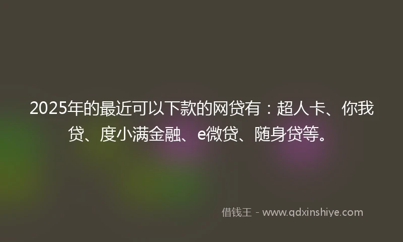 2025年的最近可以下款的网贷有：超人卡、你我贷、度小满金融、e微贷、随身贷等。