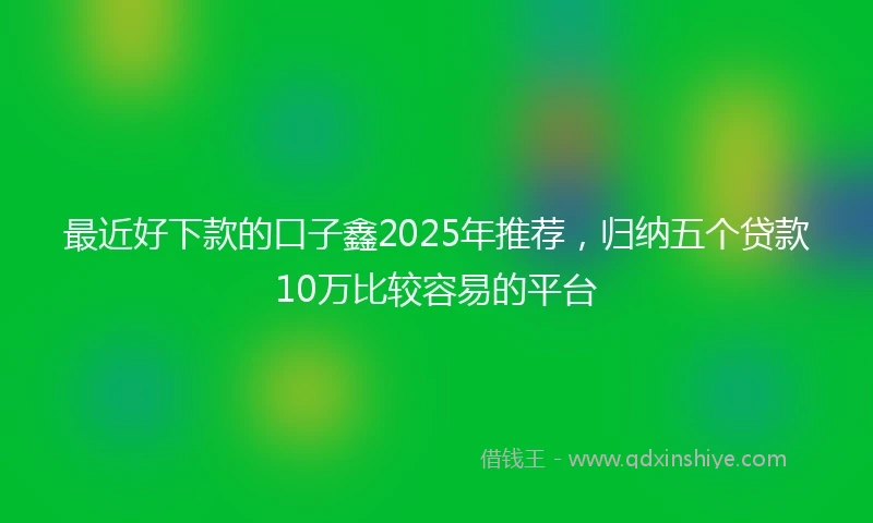 最近好下款的口子鑫2025年推荐，归纳五个贷款10万比较容易的平台