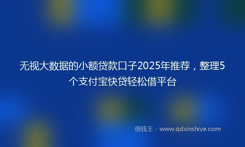 无视大数据的小额贷款口子2025年推荐，整理5个支付宝快贷轻松借平台