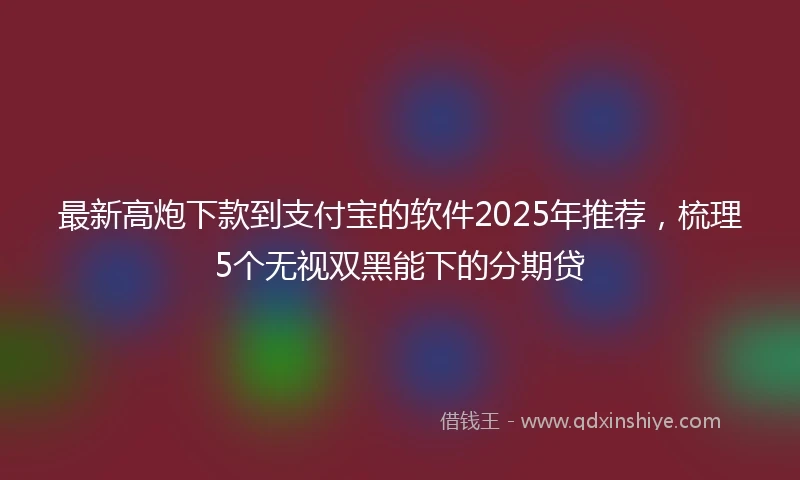 最新高炮下款到支付宝的软件2025年推荐，梳理5个无视双黑能下的分期贷