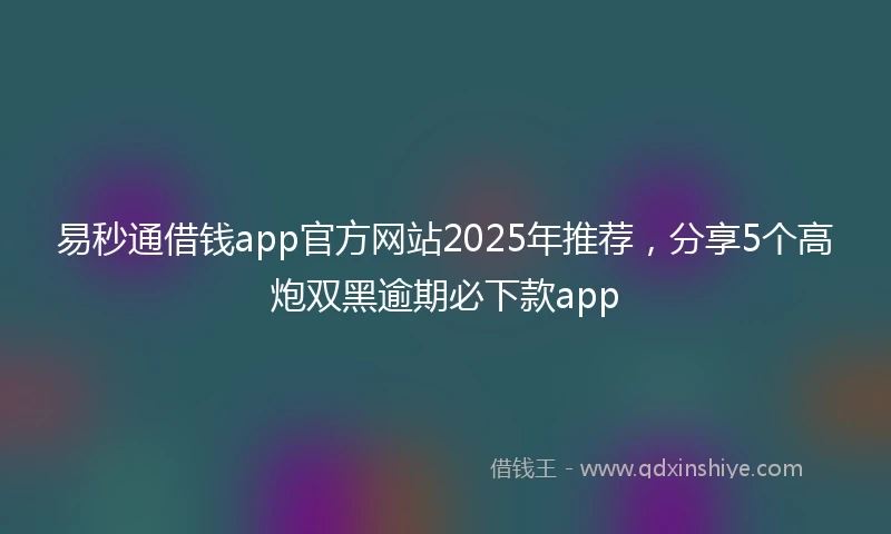 易秒通借钱app官方网站2025年推荐，分享5个高炮双黑逾期必下款app