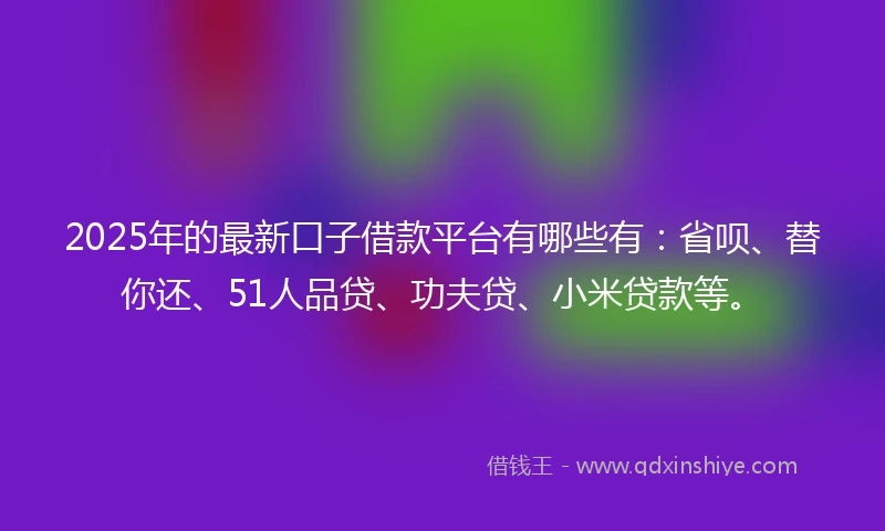 2025年的最新口子借款平台有哪些有：省呗、替你还、51人品贷、功夫贷、小米贷款等。