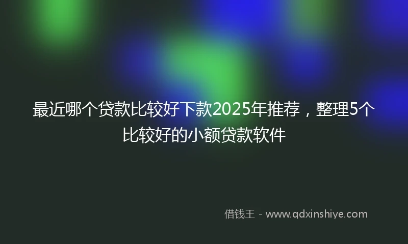 最近哪个贷款比较好下款2025年推荐，整理5个比较好的小额贷款软件
